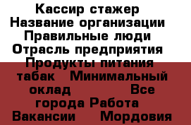 Кассир-стажер › Название организации ­ Правильные люди › Отрасль предприятия ­ Продукты питания, табак › Минимальный оклад ­ 30 000 - Все города Работа » Вакансии   . Мордовия респ.